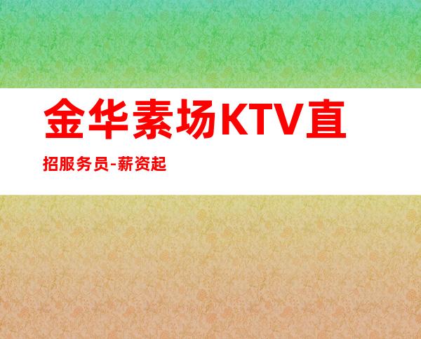 金华素场KTV直招服务员-薪资起步场日常两个班