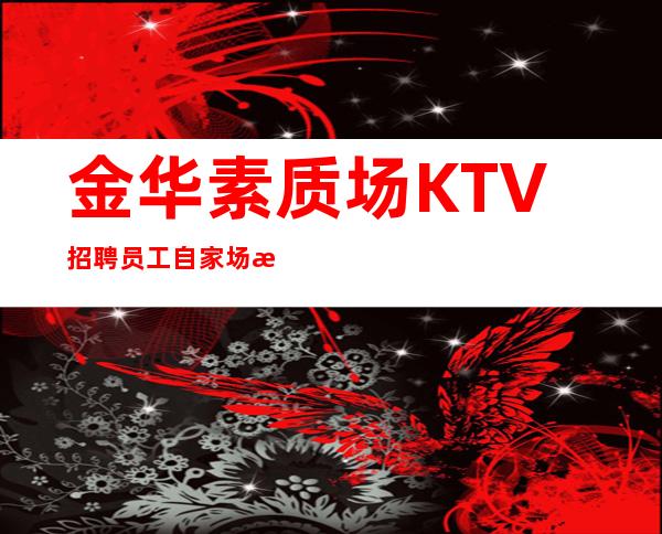 金华素质场KTV招聘员工自家场所上班