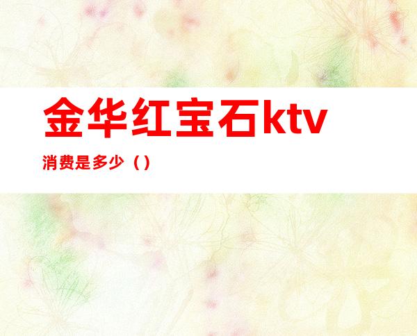 金华红宝石ktv消费是多少()