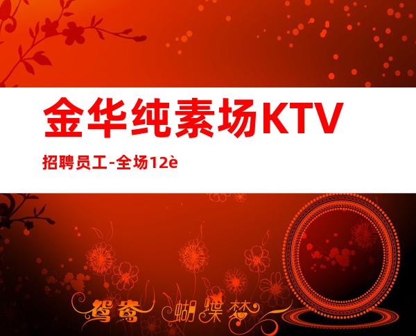 金华纯素场KTV招聘员工-全场12起