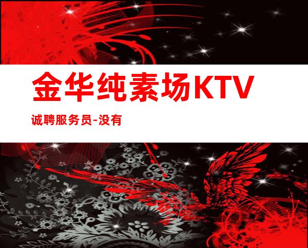 金华纯素场KTV诚聘服务员-没有套路直招
