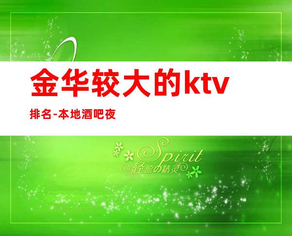 金华较大的ktv排名-本地酒吧夜场推荐