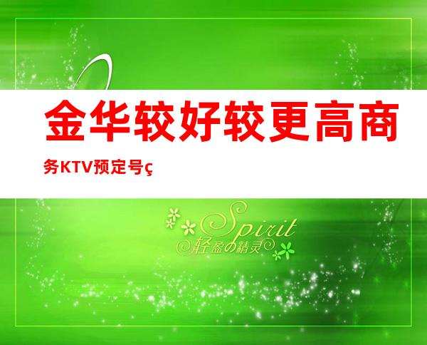 金华较好/较更高商务KTV预定/号码、如何消费？