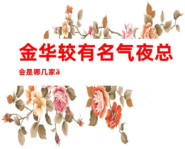 金华较有名气夜总会是哪几家了 又是哪家比较好玩