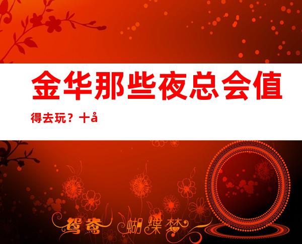 金华那些夜总会值得去玩?十大夜总会排行榜等你点开
