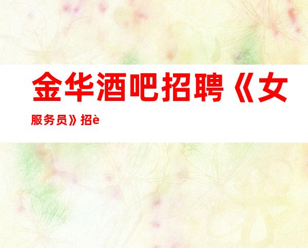 金华酒吧招聘《女服务员》招聘直招无任何费用