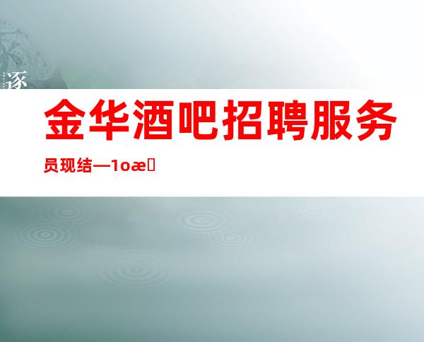金华酒吧招聘服务员现结—1o日工资—抓紧联系我们吧