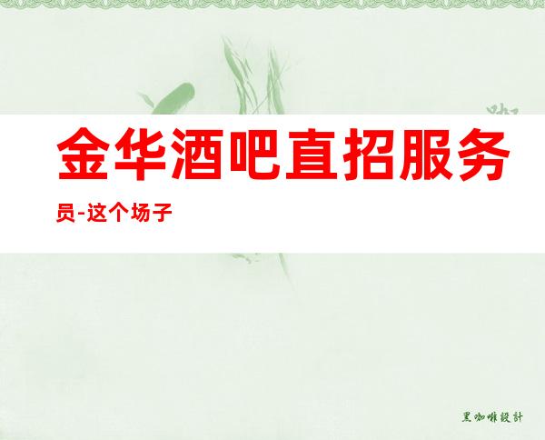 金华酒吧直招服务员-这个场子生意好