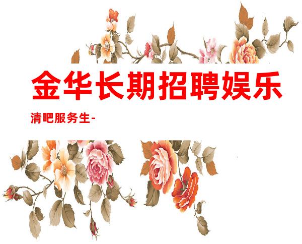 金华长期招聘娱乐清吧服务生-少一个房