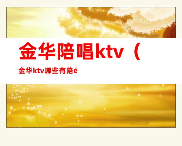 金华陪唱ktv(金华ktv哪些有陪酒的)