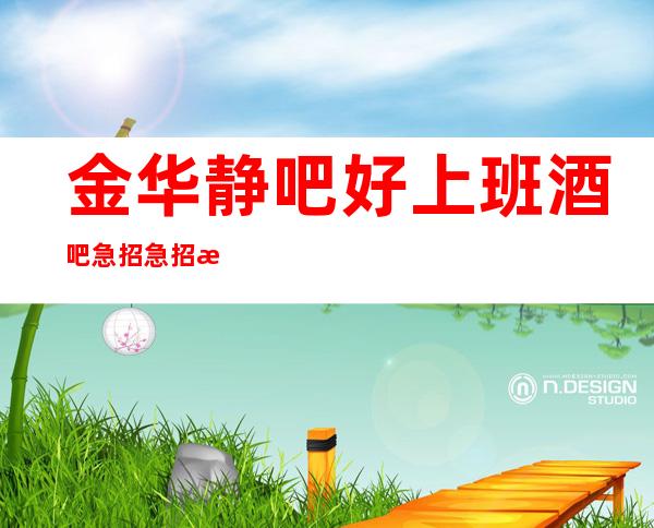 金华静吧好上班酒吧急招急招急招（说三遍）