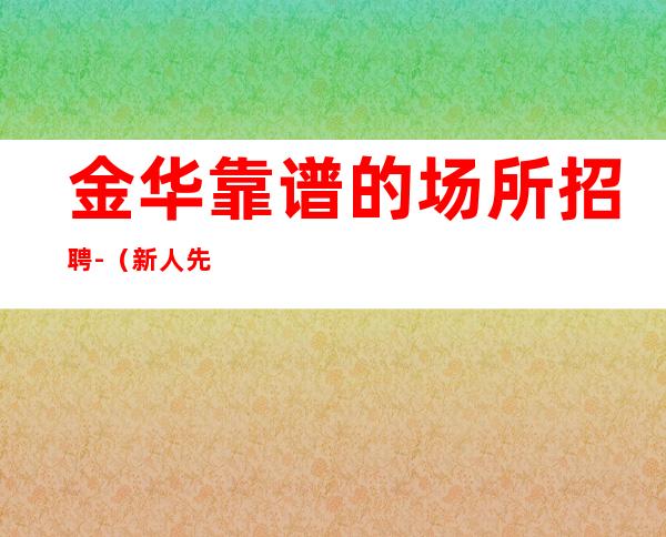 金华靠谱的场所招聘-（新人先）