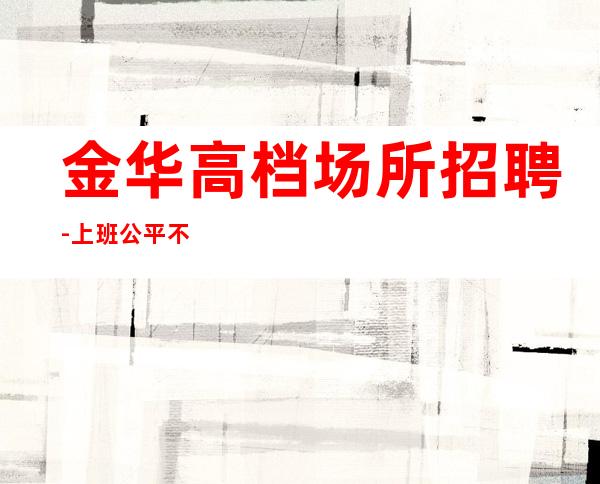 金华高档场所招聘-上班公平不挑人