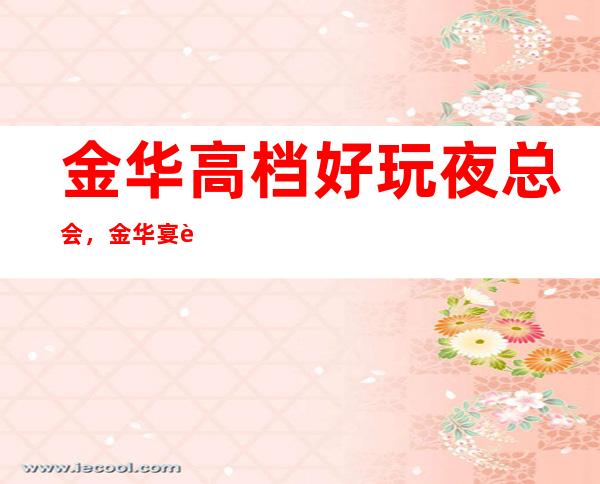 金华高档好玩夜总会,金华宴请去处认准这几家夜总会_重复