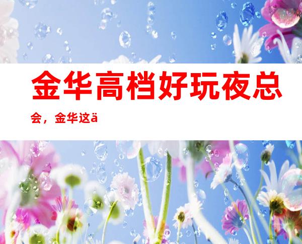 金华高档好玩夜总会,金华这些不容错过的潮流夜总会