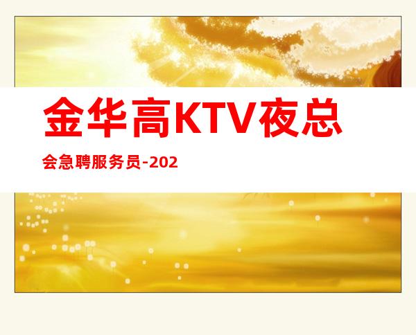 金华高KTV夜总会急聘服务员-2023ktv招聘信息