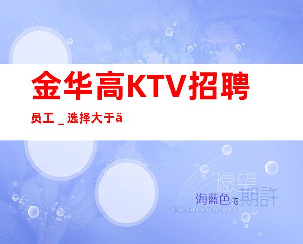 金华高KTV招聘员工_选择大于一切