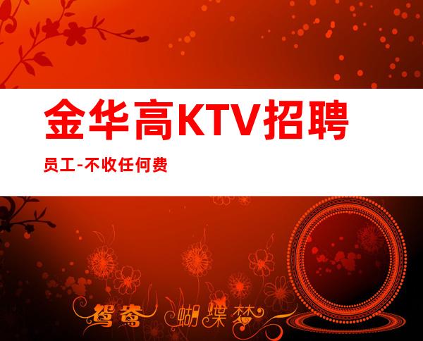 金华高KTV招聘员工-不收任何费用