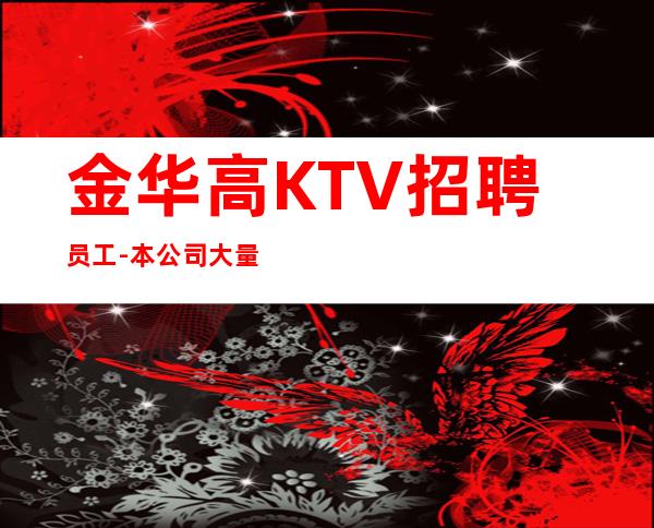 金华高KTV招聘员工- 本公司大量招聘