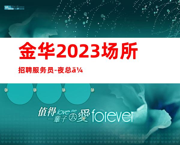 金华2023场所招聘服务员-夜总会不谈梦想只谈