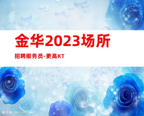 金华2023场所招聘服务员-更高KTV求职信息
