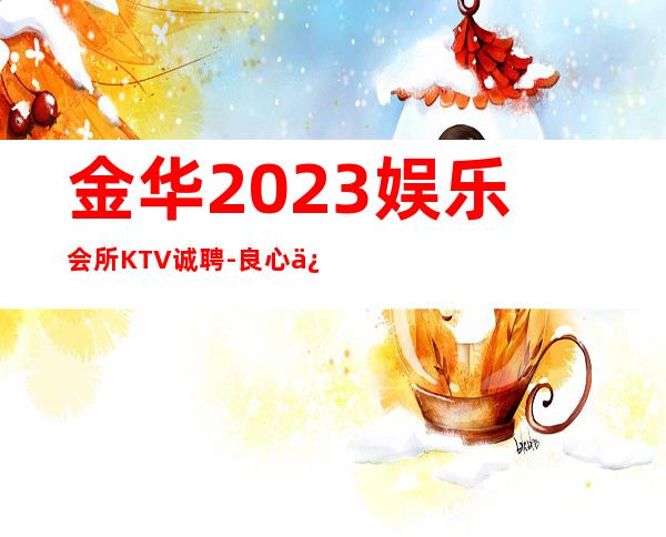 金华2023娱乐会所KTV诚聘-良心保障一切