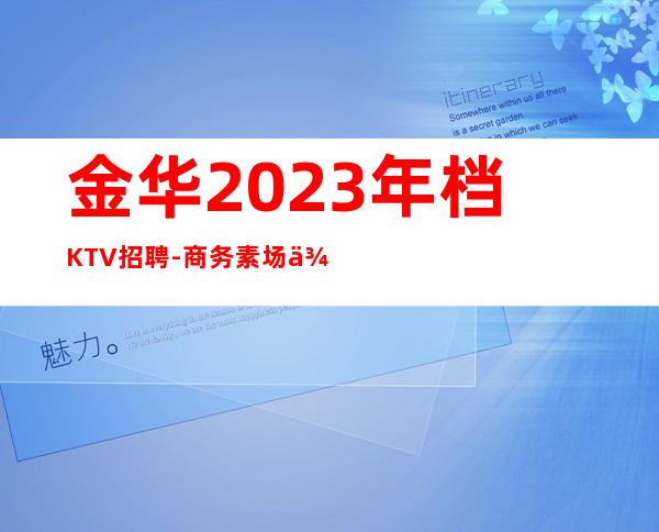 金华2023年档KTV招聘-商务素场供住包上班