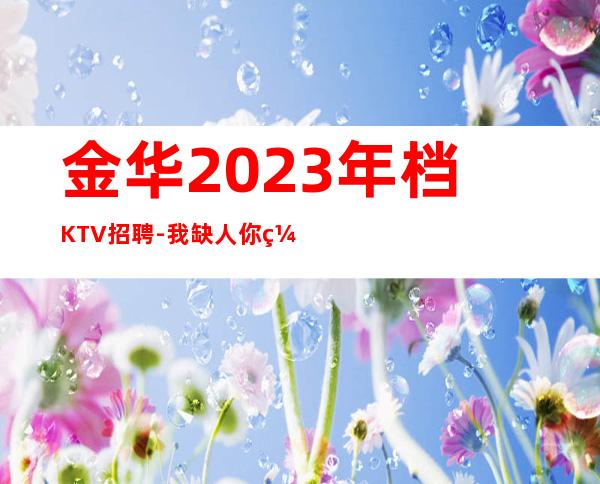 金华2023年档KTV招聘-我缺人你缺一个班起