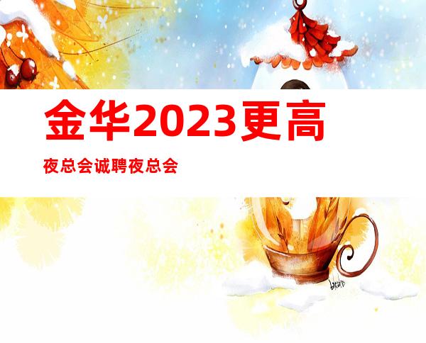 金华2023更高夜总会诚聘夜总会服务生-工作轻松和谐全职都可