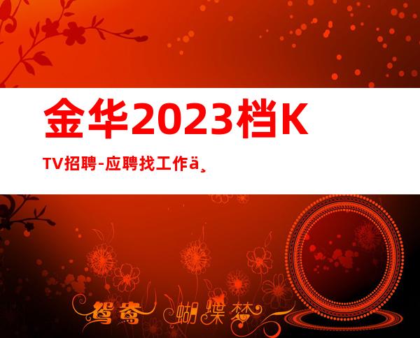 金华2023档KTV招聘-应聘找工作不走弯路