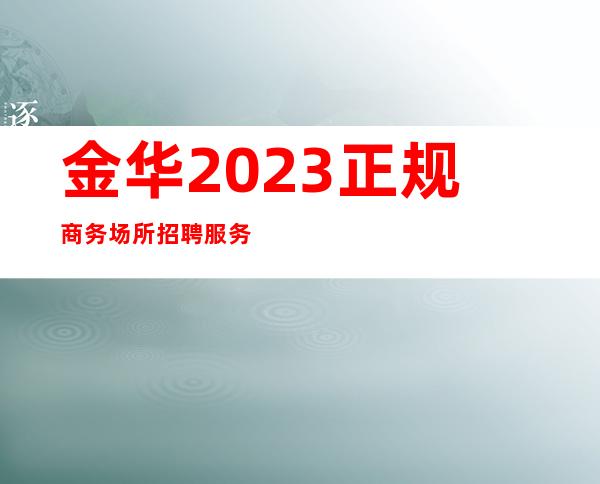 金华2023正规商务场所招聘服务员-高档夜总会KTV客户多金