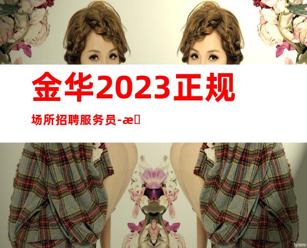 金华2023正规场所招聘服务员-查看夜总会服务生需要做些什么