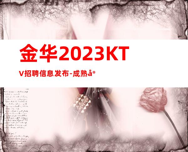 金华2023KTV招聘信息发布-成熟实力团队