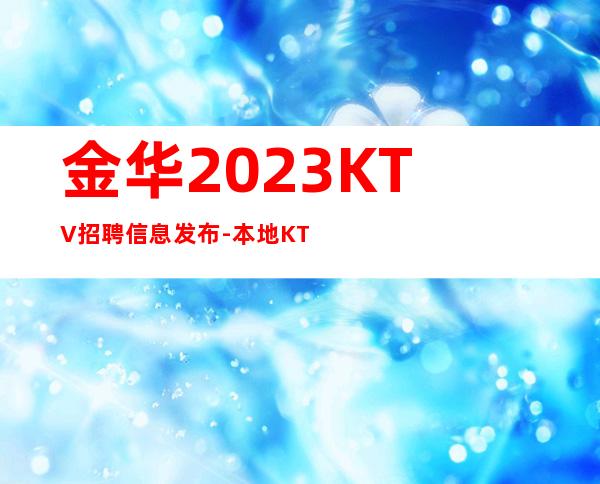 金华2023KTV招聘信息发布-本地KTV招聘-给你好的