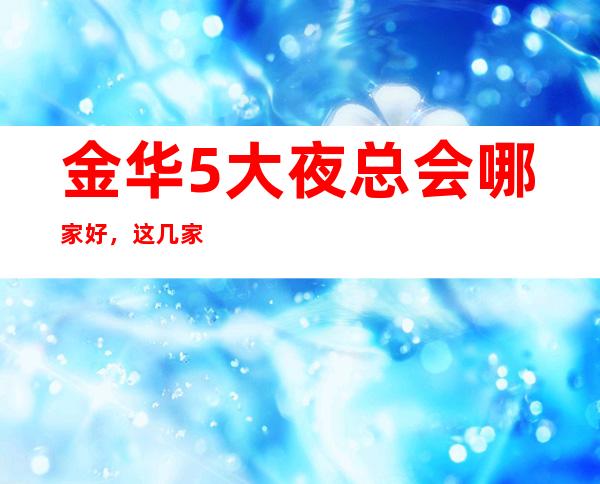 金华5大夜总会哪家好,这几家让你不得不去