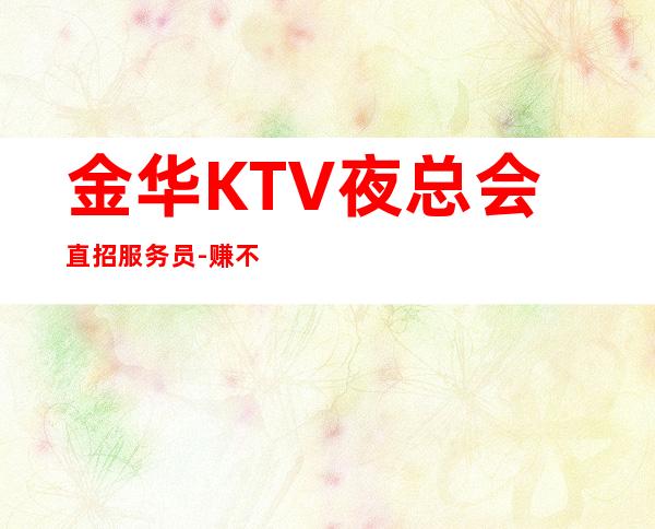 金华KTV夜总会直招服务员-赚不会跑空