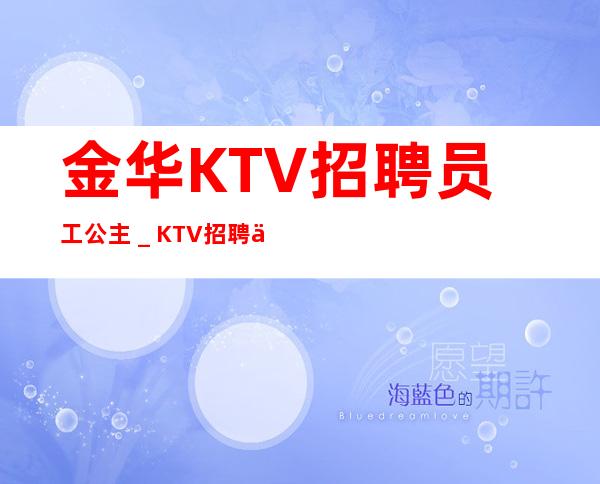 金华KTV招聘员工公主＿KTV招聘信息-真实靠谱