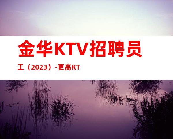 金华KTV招聘员工(2023)-更高KTV老板多出手大方
