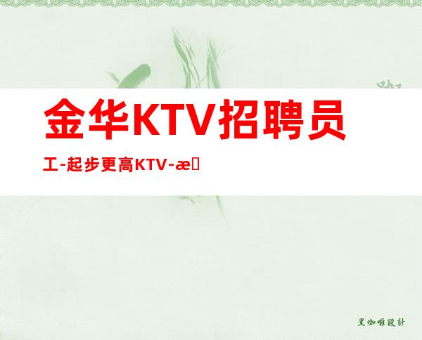 金华KTV招聘员工-起步更高KTV-成功源于加入我们