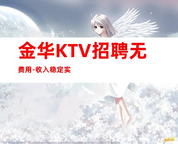 金华KTV招聘无费用-收入稳定实现财富自由