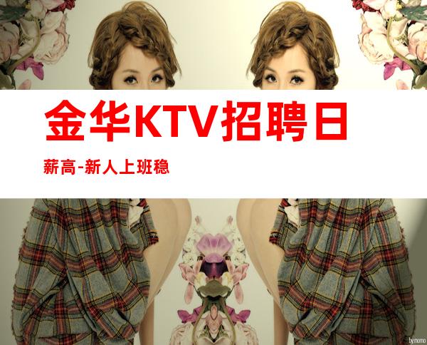 金华KTV招聘日薪高-新人上班稳定一个班少拿