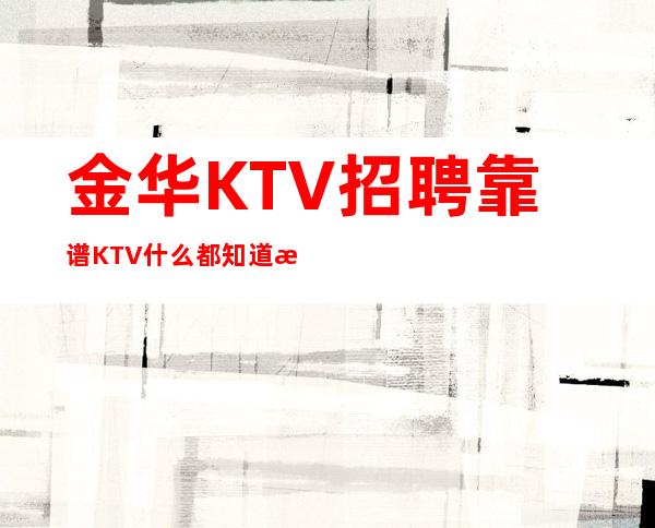 金华KTV招聘靠谱KTV什么都知道懂透