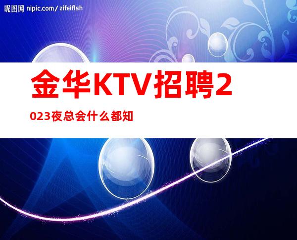 金华KTV招聘2023夜总会什么都知道懂透