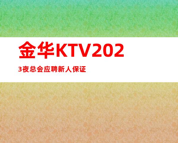 金华KTV2023夜总会应聘新人保证