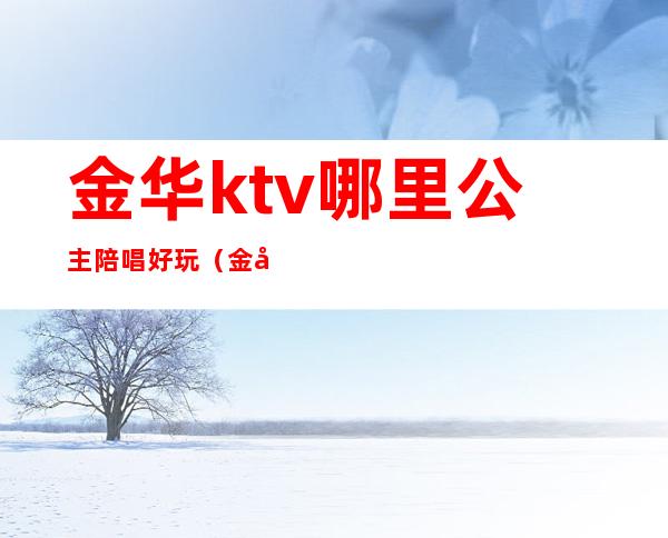 金华ktv哪里公主陪唱好玩(金华哪个ktv有公主)