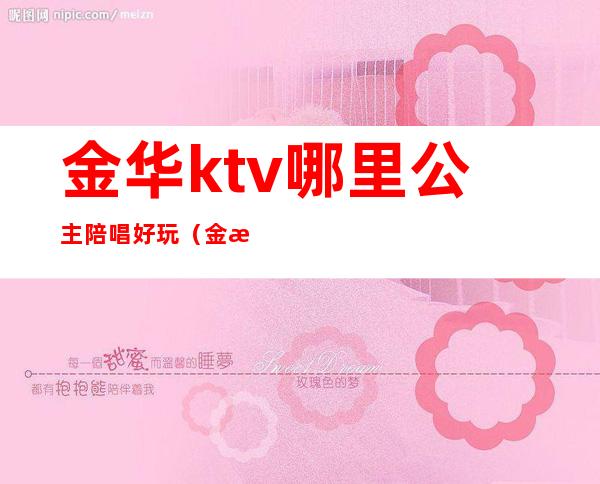 金华ktv哪里公主陪唱好玩(金湖哪个ktv公主可以带)