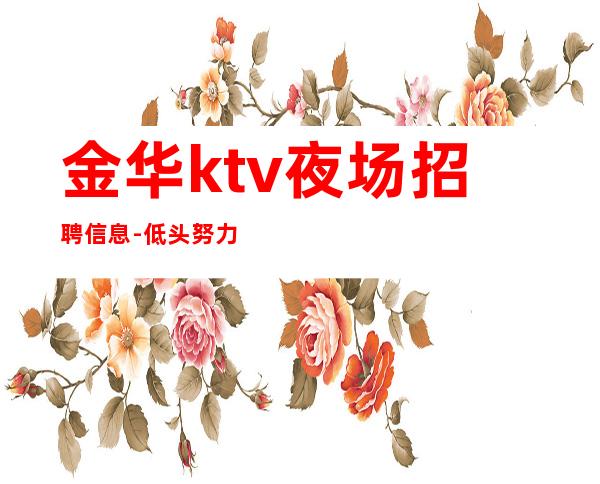 金华ktv夜场招聘信息-低头努力总能活成喜欢的模样
