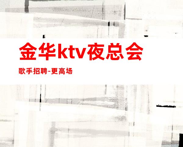 金华ktv夜总会歌手招聘-更高场所
