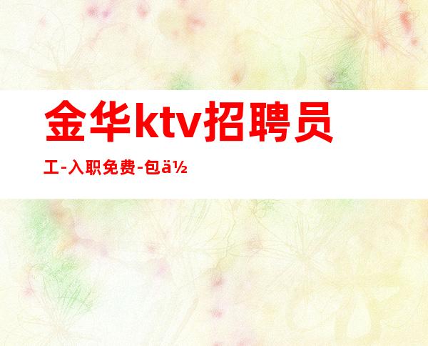 金华ktv招聘员工-入职免费-包住宿