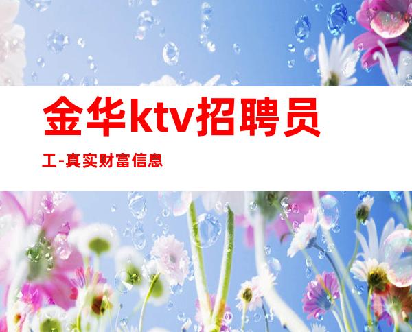 金华ktv招聘员工-真实财富信息就在眼前